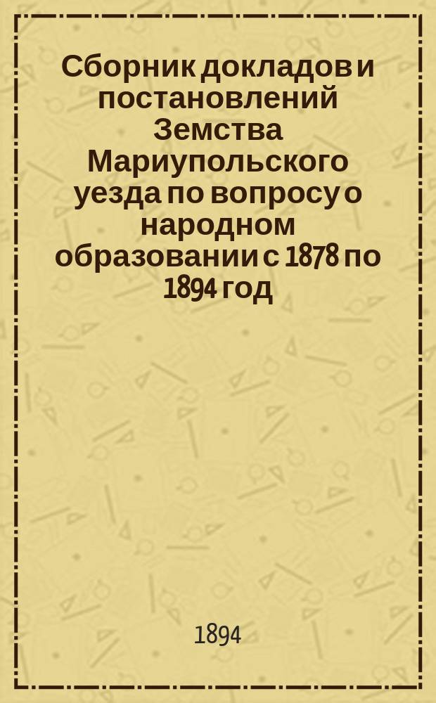 Сборник докладов и постановлений Земства Мариупольского уезда по вопросу о народном образовании с 1878 по 1894 год