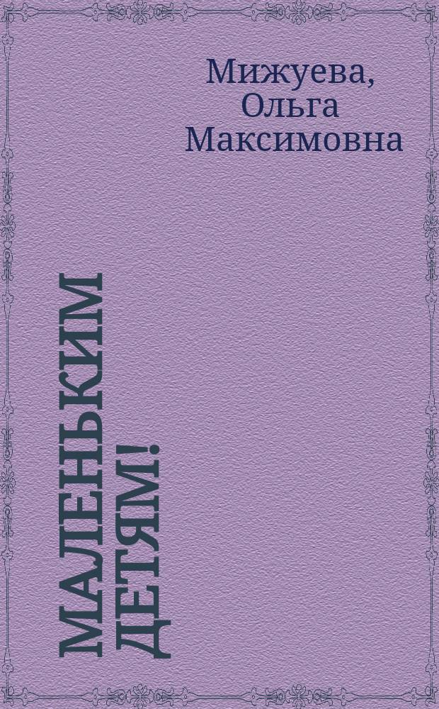 Маленьким детям! : Пять рассказов О.М. Мижуевой