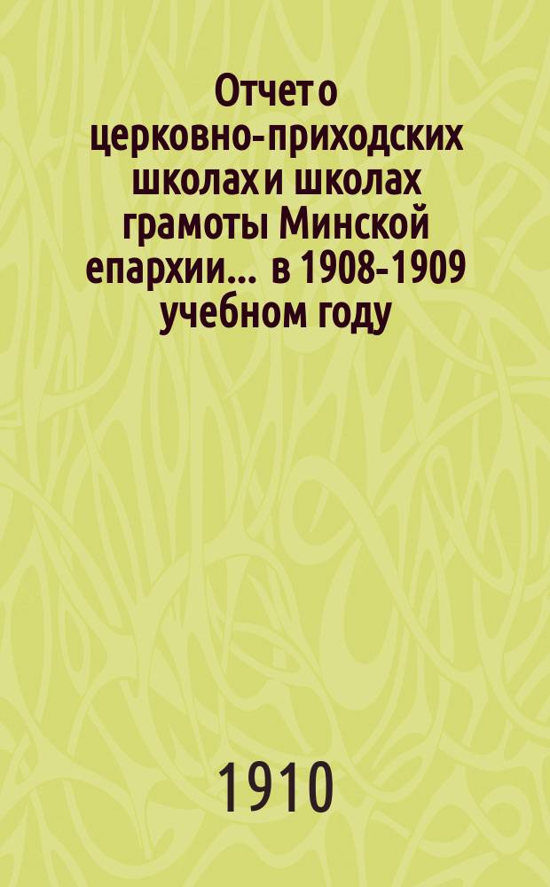 Отчет о церковно-приходских школах и школах грамоты Минской епархии... ... в 1908-1909 учебном году