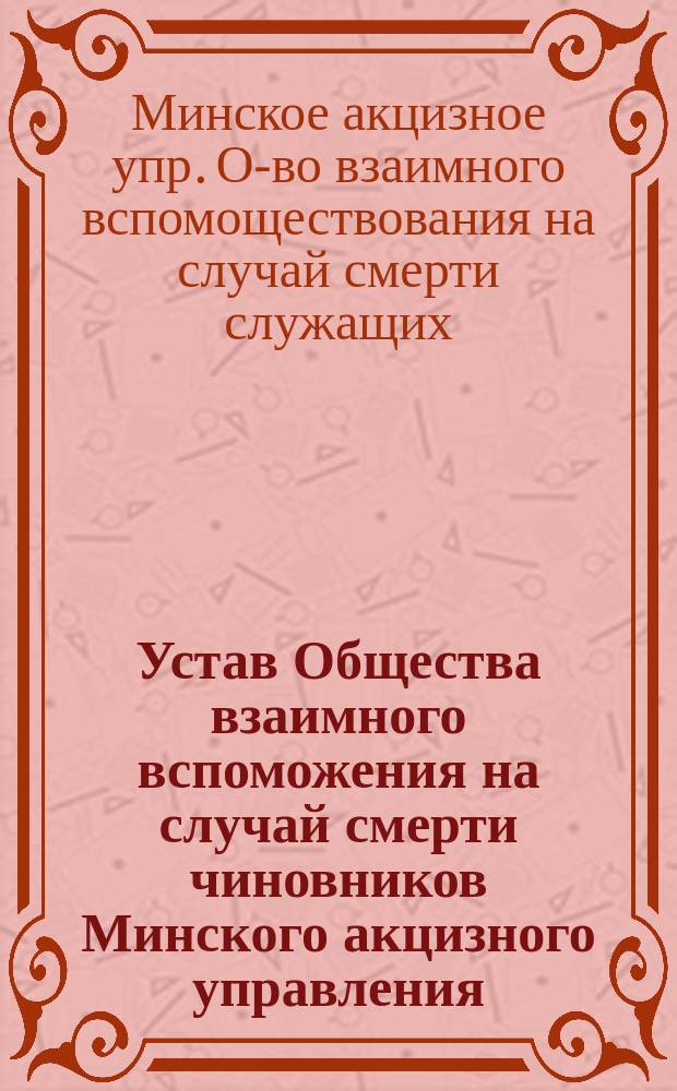 Устав Общества взаимного вспоможения на случай смерти чиновников Минского акцизного управления : Утв. 23 авг. 1893 г.