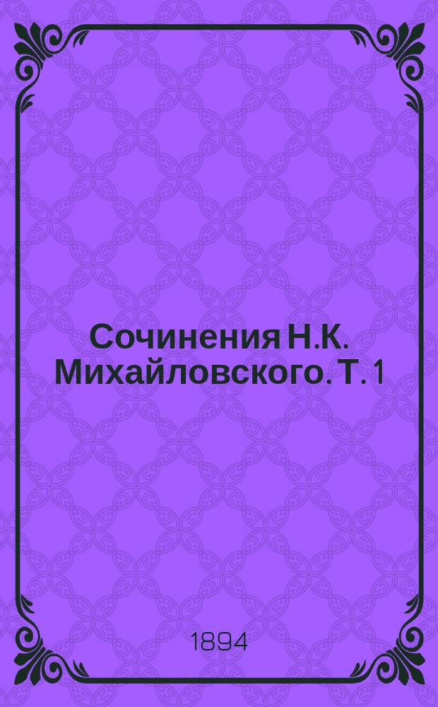 Сочинения Н.К. Михайловского. Т. 1 : [Жертва старой русской истории ; Аналогический метод в общественной науке ; Суздальцы и суздальская критика ; Преступление и наказание ; Вольтер-человек и Вольтер-мыслитель ; Естественный ход вещей]