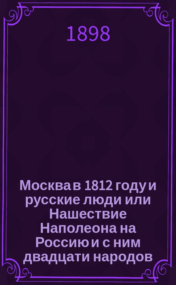 Москва в 1812 году и русские люди или Нашествие Наполеона на Россию и с ним двадцати народов : Ист. повесть : В 2-х ч