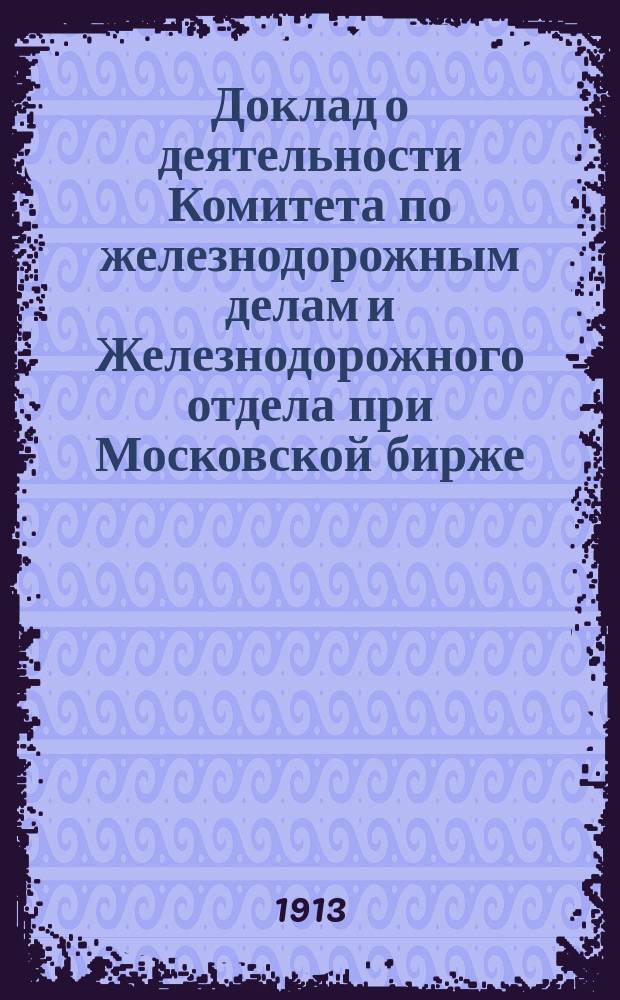 Доклад о деятельности Комитета по железнодорожным делам и Железнодорожного отдела при Московской бирже... за 1912 год