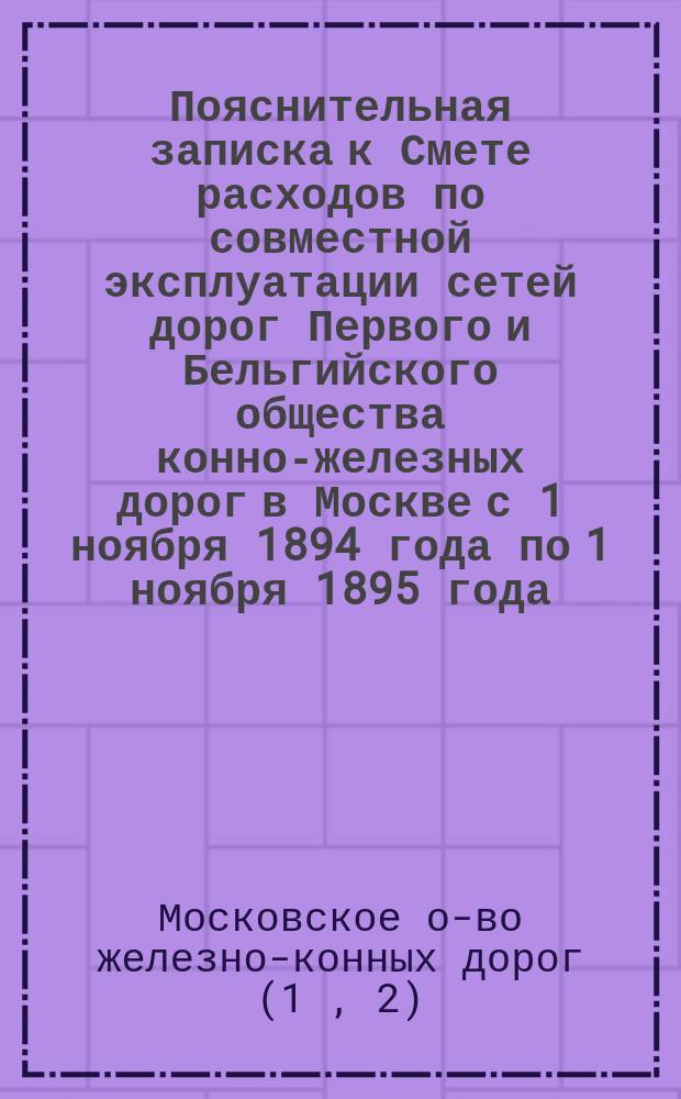 Пояснительная записка к Смете расходов по совместной эксплуатации сетей дорог Первого и Бельгийского общества конно-железных дорог в Москве с 1 ноября 1894 года по 1 ноября 1895 года : С прил.
