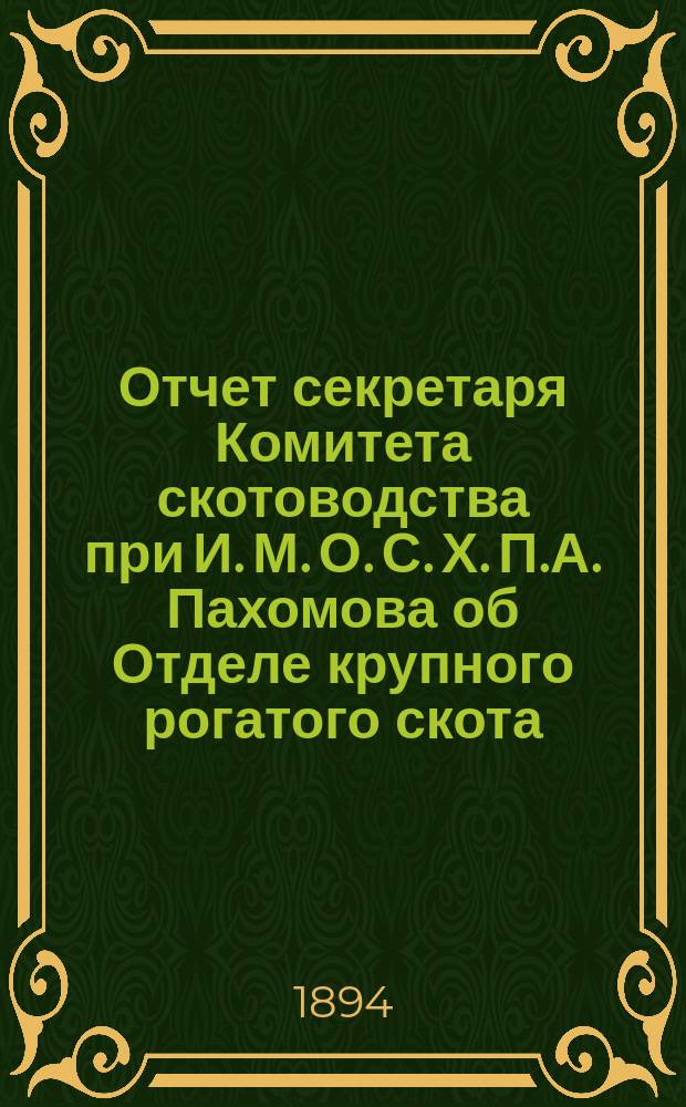 Отчет секретаря Комитета скотоводства при И. М. О. С. Х. П.А. Пахомова об Отделе крупного рогатого скота, выставленного крестьянами при Ярославской сельскохозяйственной и промышленной выставке 1893 г.