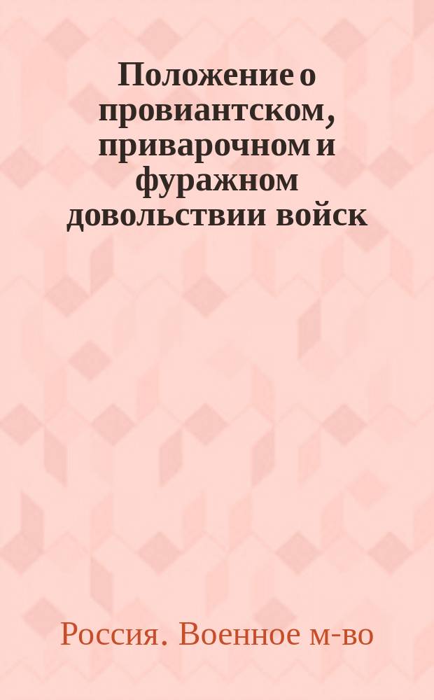 Положение о провиантском, приварочном и фуражном довольствии войск : Приказ по воен. вед. 1871 г. за № 256, доп. всеми изм., объявл. за послед. двадцать три г. в приказах по воен. вед. и циркулярах Гл. штаба