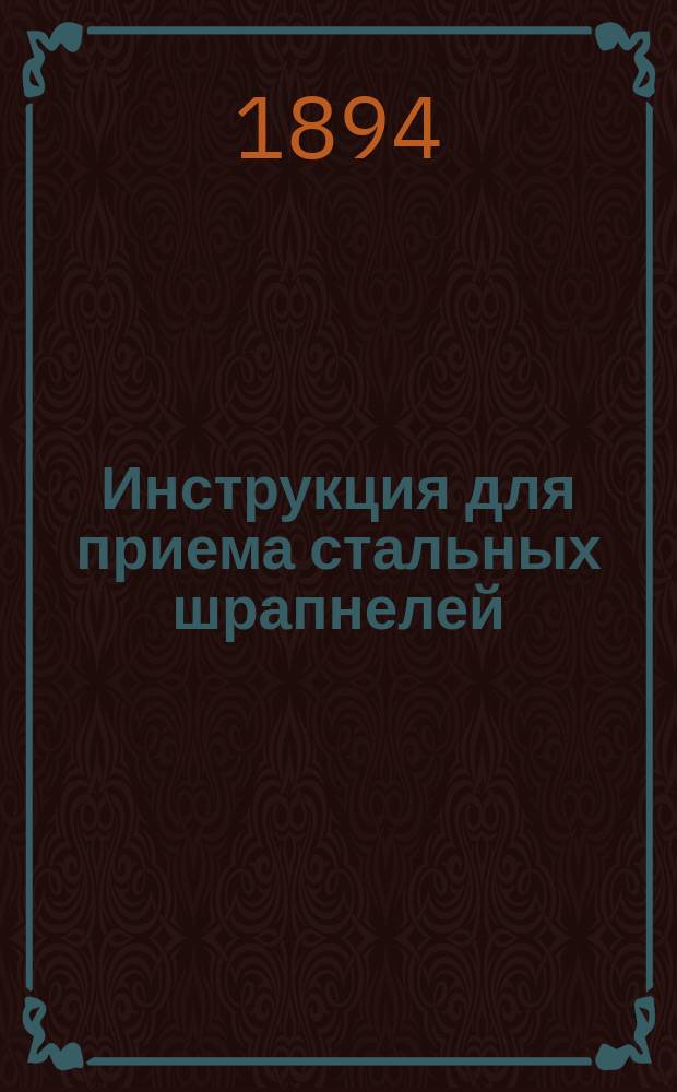 Инструкция для приема стальных шрапнелей: 57-мм., 2,5-дм., легких, 42-лн., 6-дм. и 8 дм. с медными ведущими частями : Печ. по распоряжению Гл. арт. упр