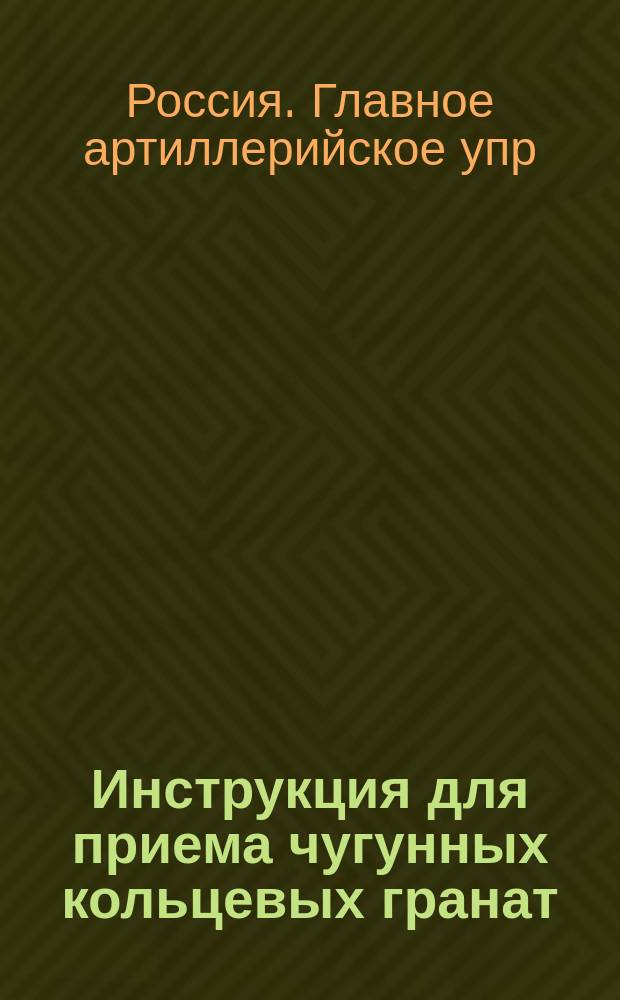 Инструкция для приема чугунных кольцевых гранат (57-мм., горных, легких и батарейных) : Печ. по распоряжению Гл. арт. упр
