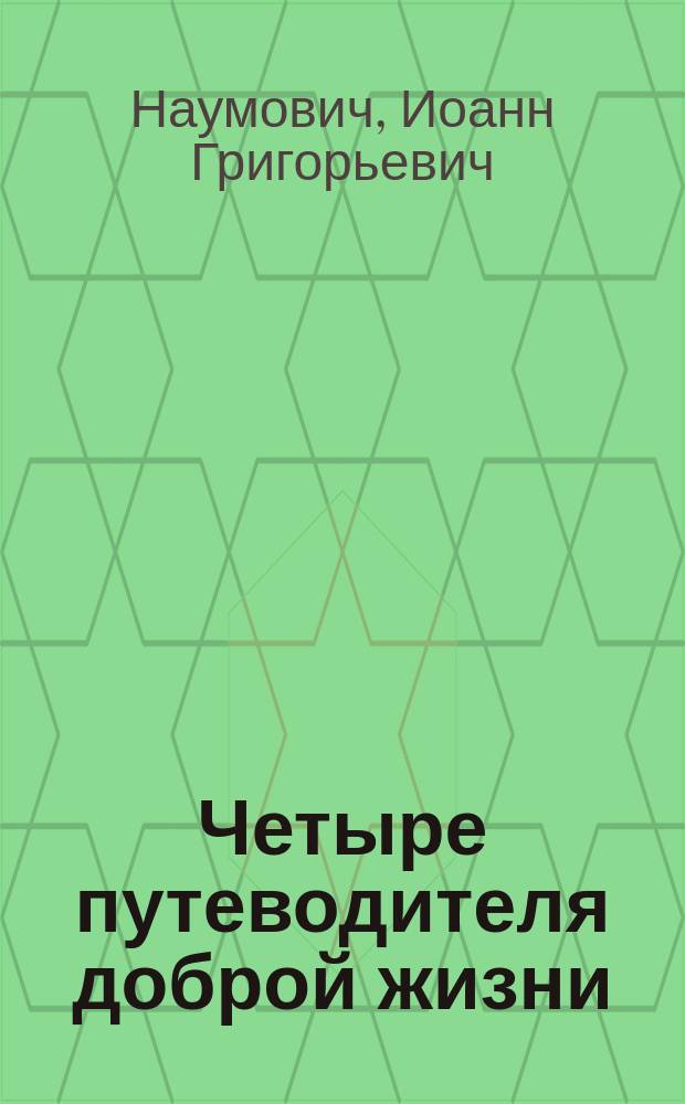 Четыре путеводителя доброй жизни: страх божий, мудрость, трезвость, труд : Рассказ о. Иоанна Наумовича