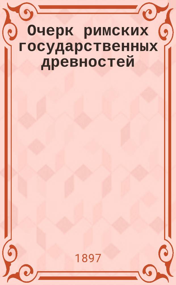 Очерк римских государственных древностей : 1. 1 : Государственное устройство Рима до Августа