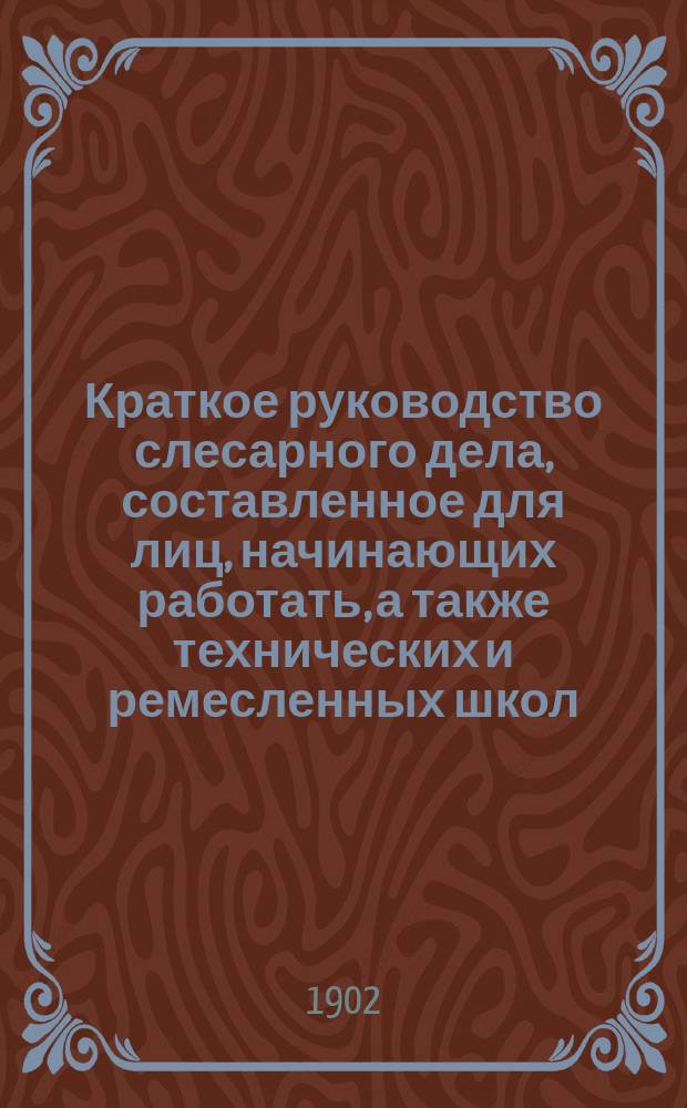 Краткое руководство слесарного дела, составленное для лиц, начинающих работать, а также технических и ремесленных школ