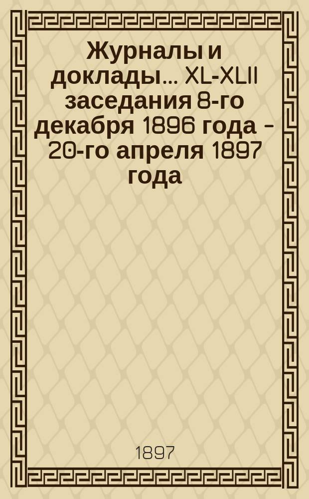 Журналы и доклады... ... XL-XLII заседания 8-го декабря 1896 года - 20-го апреля 1897 года