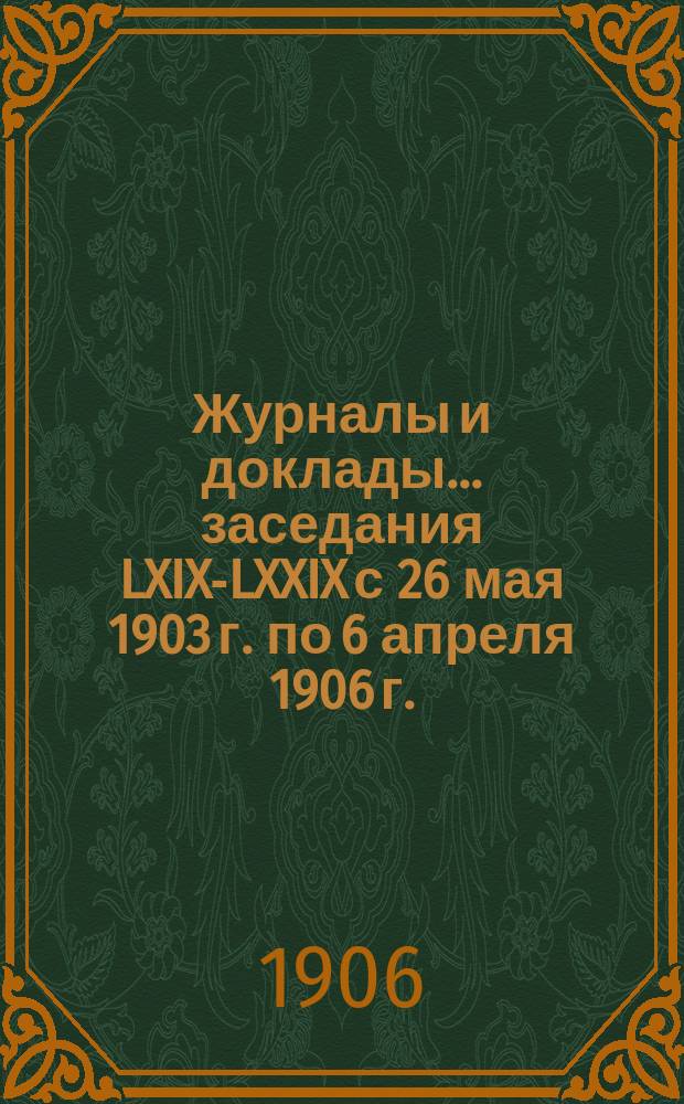Журналы и доклады... ... заседания LXIX-LXXIX с 26 мая 1903 г. по 6 апреля 1906 г.