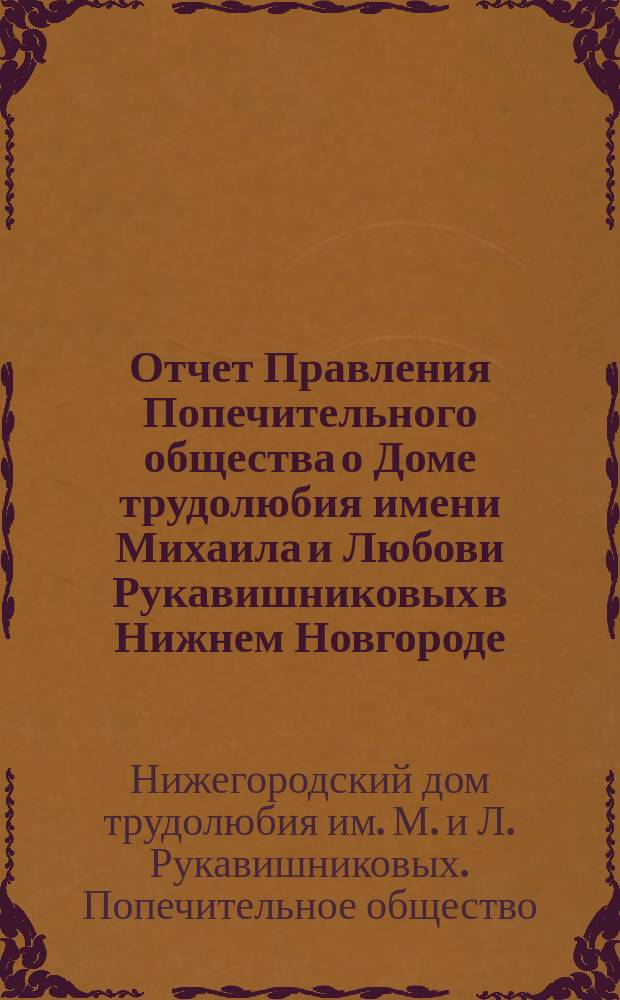 Отчет Правления Попечительного общества о Доме трудолюбия имени Михаила и Любови Рукавишниковых в Нижнем Новгороде...