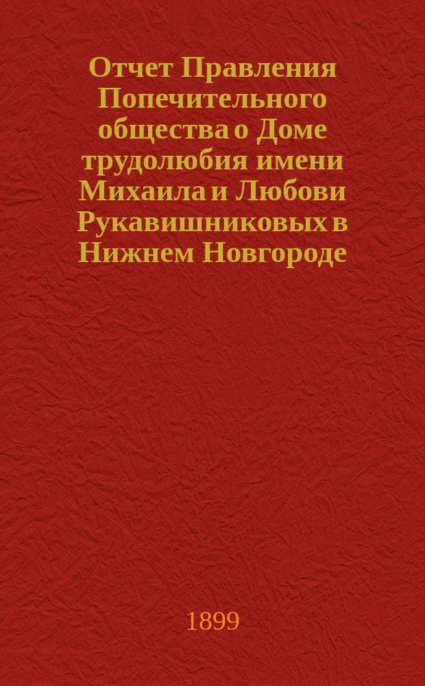 Отчет Правления Попечительного общества о Доме трудолюбия имени Михаила и Любови Рукавишниковых в Нижнем Новгороде... ... за ноябрь и декабрь месяцы 1897 года и за 1898 год