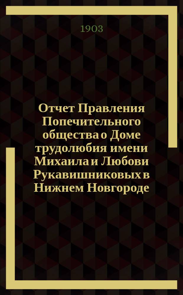 Отчет Правления Попечительного общества о Доме трудолюбия имени Михаила и Любови Рукавишниковых в Нижнем Новгороде... ... за 1902-й год