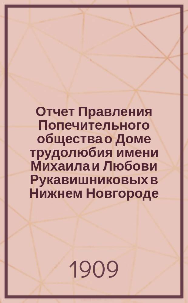 Отчет Правления Попечительного общества о Доме трудолюбия имени Михаила и Любови Рукавишниковых в Нижнем Новгороде... ... за 1908-й год