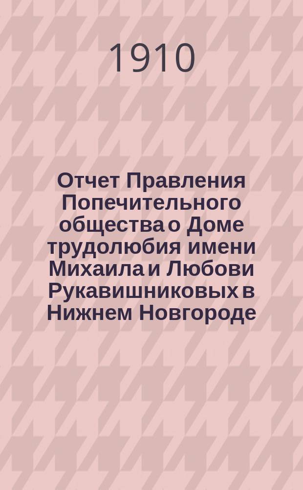 Отчет Правления Попечительного общества о Доме трудолюбия имени Михаила и Любови Рукавишниковых в Нижнем Новгороде... ... за 1909-й год