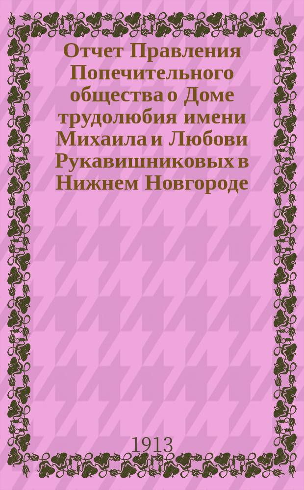 Отчет Правления Попечительного общества о Доме трудолюбия имени Михаила и Любови Рукавишниковых в Нижнем Новгороде... ... за 1912 год