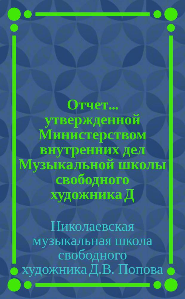 Отчет... утвержденной Министерством внутренних дел Музыкальной школы свободного художника Д.В. Попова в г. Николаеве