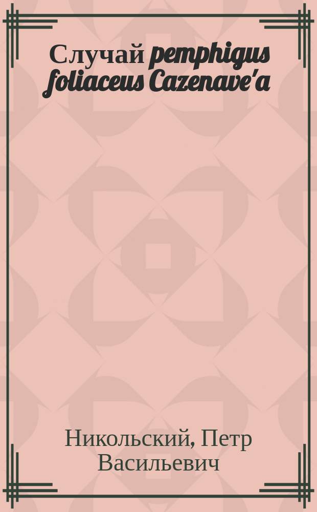 Случай pemphigus foliaceus Cazenave'a : Сообщ. на V Пирогов. съезде