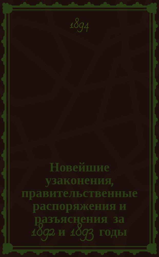 Новейшие узаконения, правительственные распоряжения и разъяснения за 1892 и 1893 годы, относящиеся к уставу о наказаниях, правилам об устройстве судебной части, правилам о производстве судебных дел, положению о земских участковых начальниках и временным правилам о волостном суде, с приложением... : Справ. кн. для гор. судей, зем. начальников, волост. судов и чинов полиции
