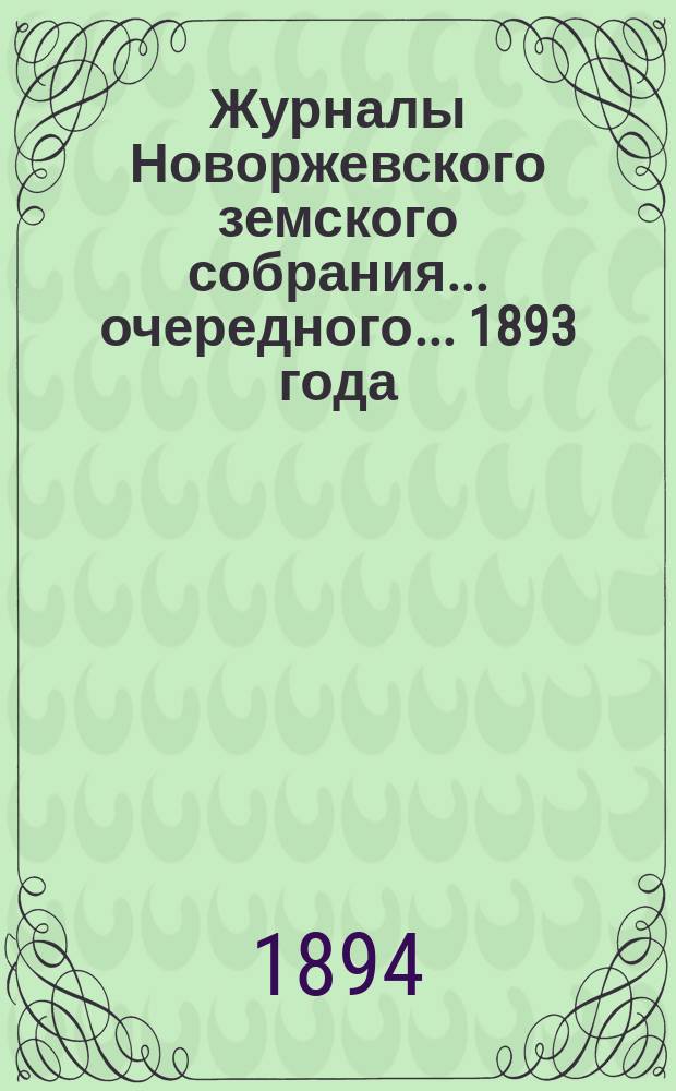 Журналы Новоржевского земского собрания... очередного... 1893 года