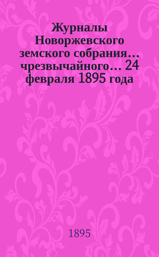 Журналы Новоржевского земского собрания... чрезвычайного... 24 февраля 1895 года