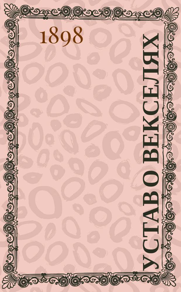 Устав о векселях (изд. 1893 г.) с разъяснениями по решениям Гражданского кассационного, Четвертого д-тов и общих собраний Правительствующего сената : Т. 11 ч. 2 Св. зак