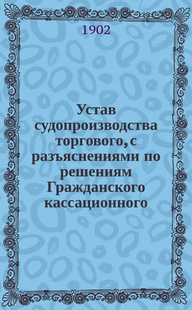 Устав судопроизводства торгового, с разъяснениями по решениям Гражданского кассационного, Четвертого д-тов и общих собраний Правительствующего сената : Т. 11, ч. 2. Св. зак. (изд. 1893 г.)