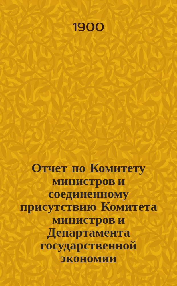 Отчет по Комитету министров и соединенному присутствию Комитета министров и Департамента государственной экономии... ... за 1899 г.