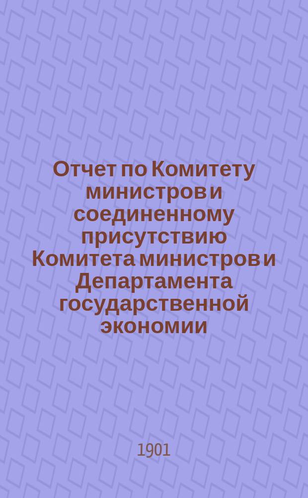 Отчет по Комитету министров и соединенному присутствию Комитета министров и Департамента государственной экономии... ... за 1900 г.