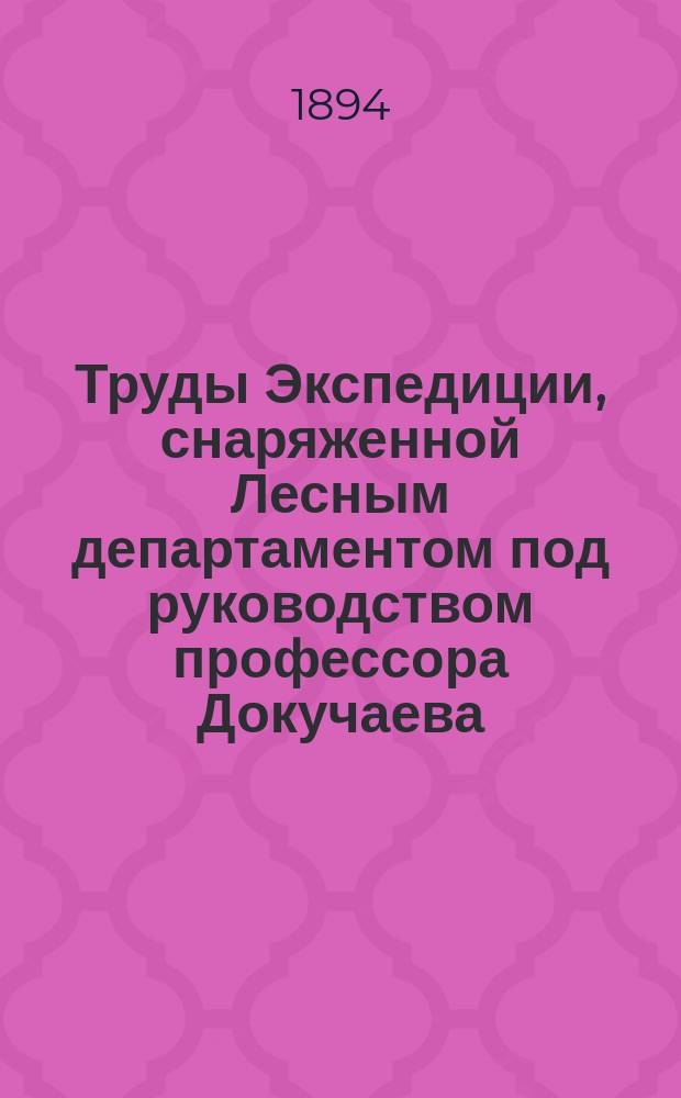 Труды Экспедиции, снаряженной Лесным департаментом под руководством профессора Докучаева : Отчет М-ву зем. и гос. имуществ. Т. 1-4. Т. 1. Вып. 1-2
