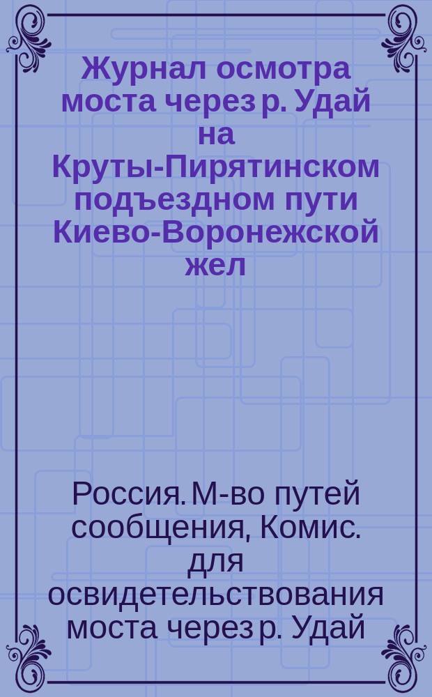 Журнал осмотра моста через р. Удай на Круты-Пирятинском подъездном пути Киево-Воронежской жел. дор. у гор. Прилук