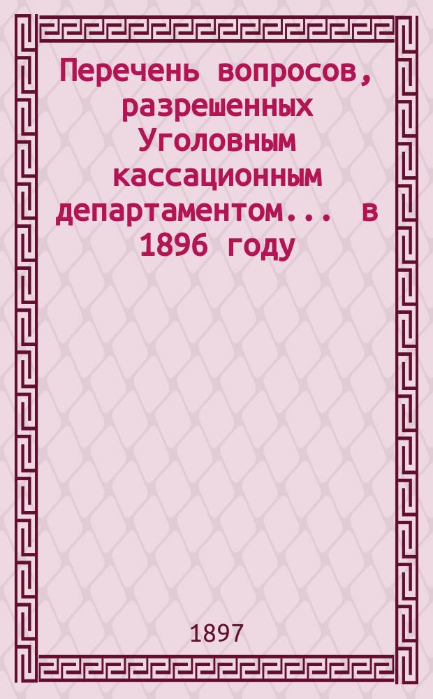 Перечень вопросов, разрешенных Уголовным кассационным департаментом... ... в 1896 году