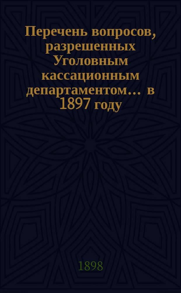 Перечень вопросов, разрешенных Уголовным кассационным департаментом... ... в 1897 году