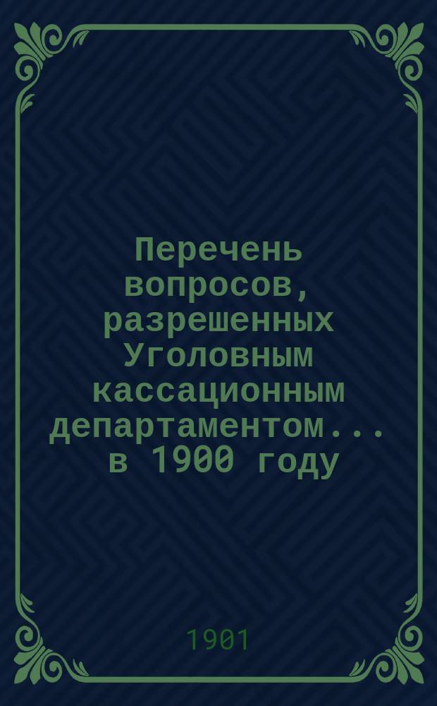 Перечень вопросов, разрешенных Уголовным кассационным департаментом... ... в 1900 году