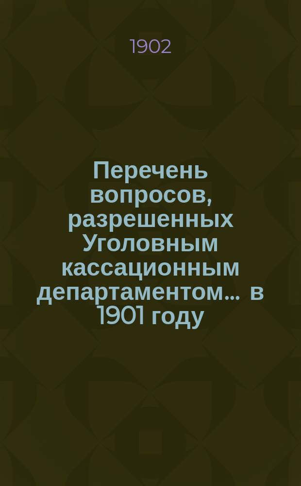 Перечень вопросов, разрешенных Уголовным кассационным департаментом... ... в 1901 году