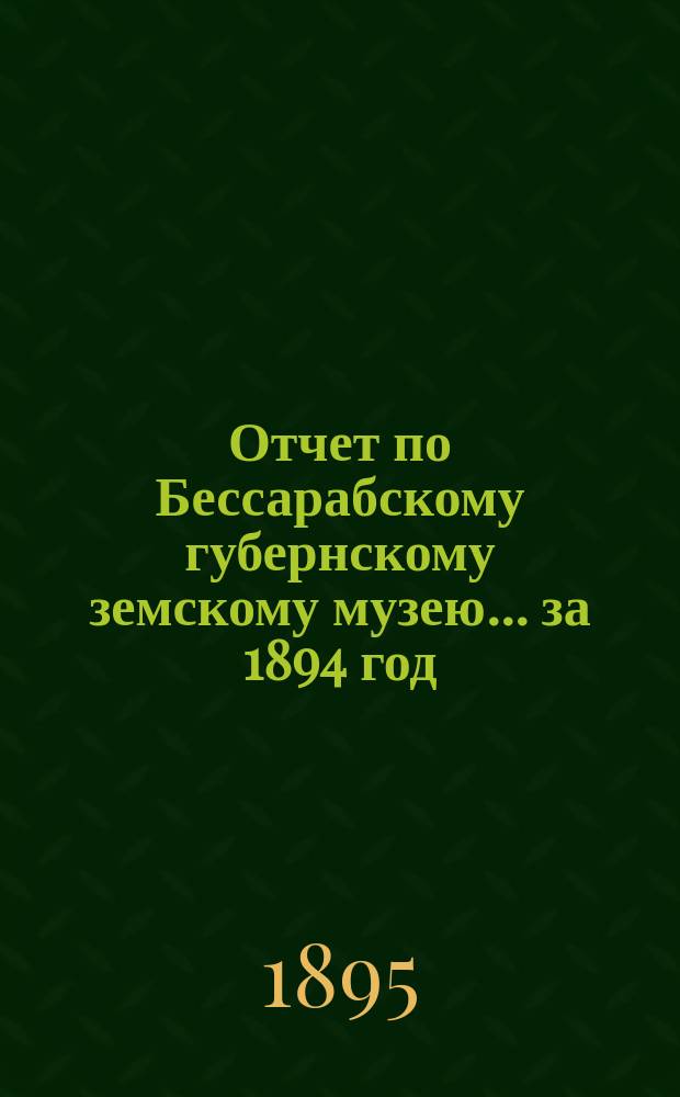 Отчет по Бессарабскому губернскому земскому музею... за 1894 год