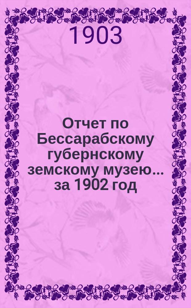Отчет по Бессарабскому губернскому земскому музею... за 1902 год