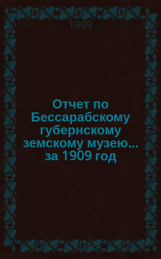 Отчет по Бессарабскому губернскому земскому музею... за 1909 год