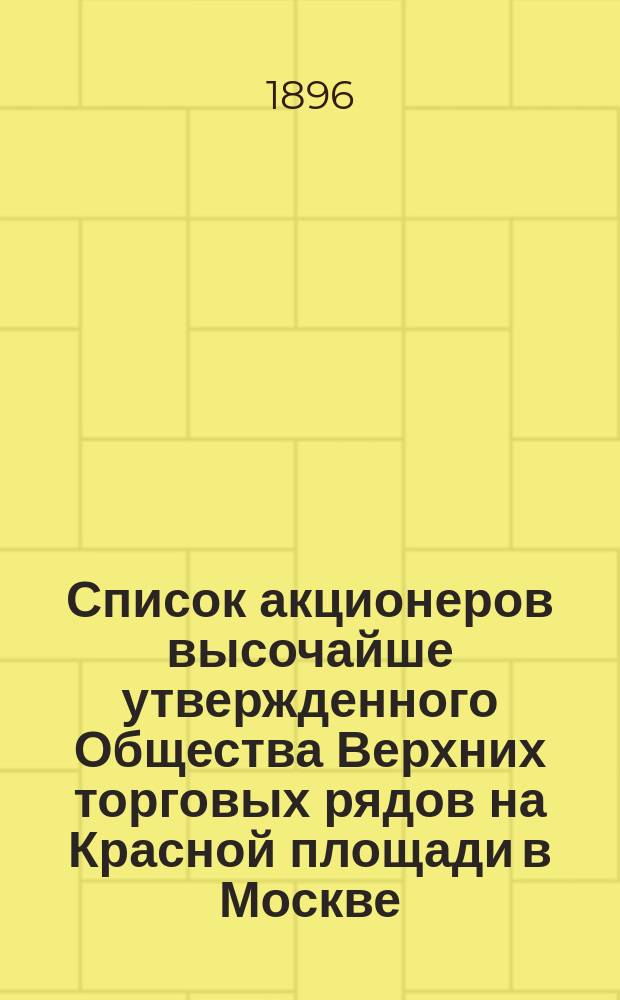 Список акционеров высочайше утвержденного Общества Верхних торговых рядов на Красной площади в Москве... ... на 10 февраля 1896 г.