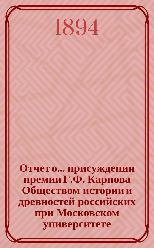 Отчет о... присуждении премии Г.Ф. Карпова Обществом истории и древностей российских при Московском университете. ... на первом...