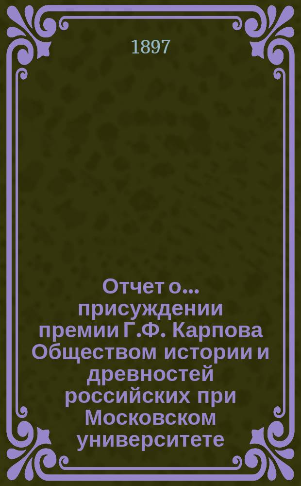 Отчет о... присуждении премии Г.Ф. Карпова Обществом истории и древностей российских при Московском университете. ... на третьем...