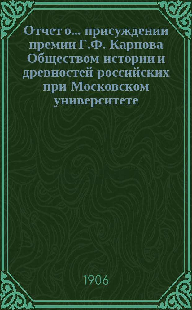 Отчет о... присуждении премии Г.Ф. Карпова Обществом истории и древностей российских при Московском университете. ... одиннадцатом...