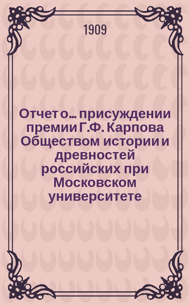 Отчет о... присуждении премии Г.Ф. Карпова Обществом истории и древностей российских при Московском университете. ... 12, 14 и 15...