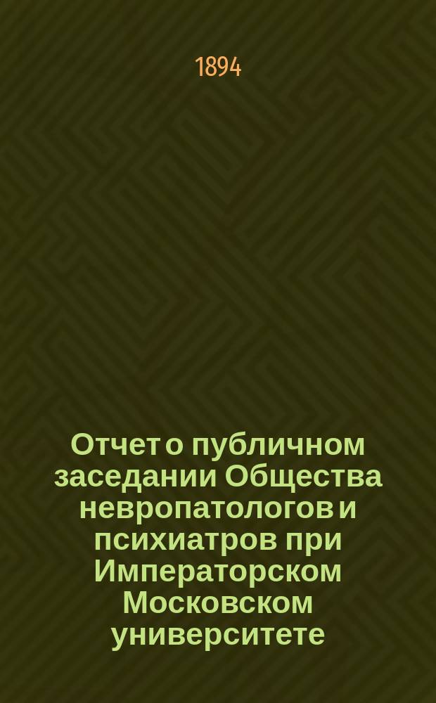 Отчет о публичном заседании Общества невропатологов и психиатров при Императорском Московском университете... 6-го марта 1894 года : 6-го марта 1894 года, посвященном чествованию 25-летия преподавательской деятельности проф. Алексея Яковлевича Кожевникова