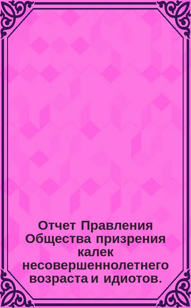 Отчет Правления Общества призрения калек несовершеннолетнего возраста и идиотов... за 1896-й год