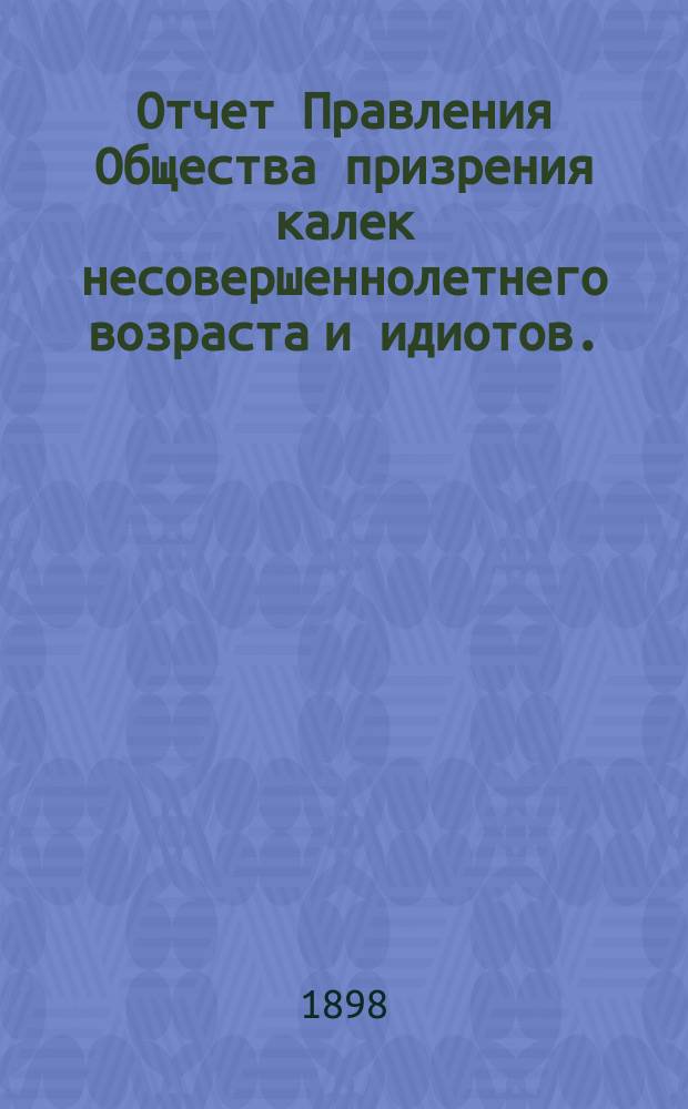 Отчет Правления Общества призрения калек несовершеннолетнего возраста и идиотов... за 1897-й год