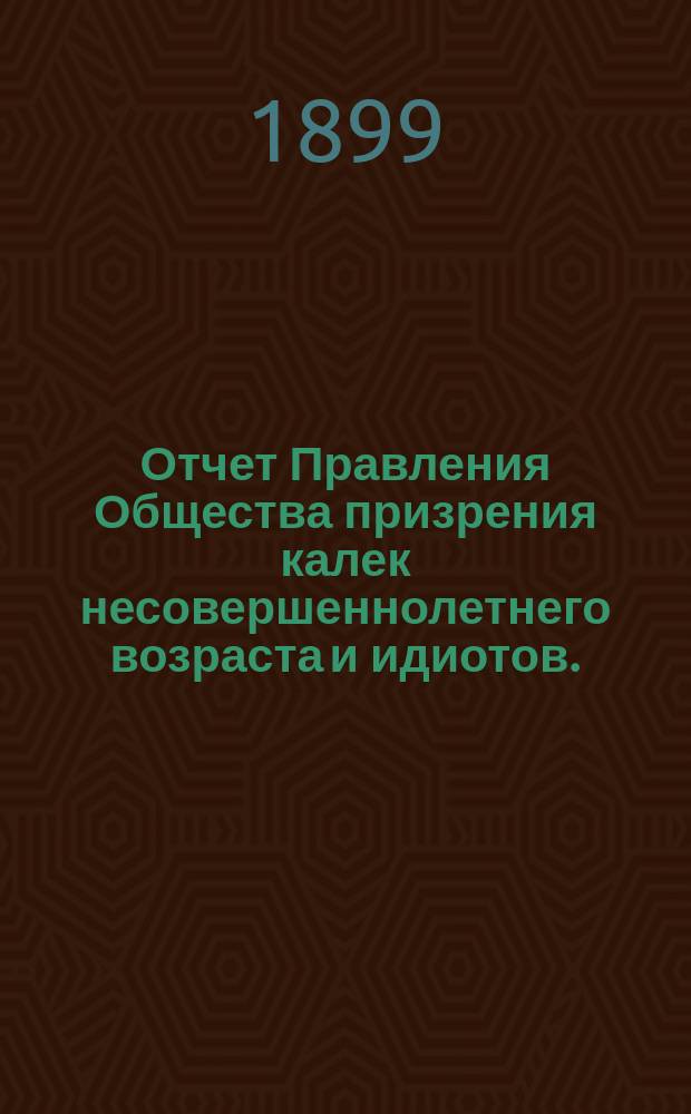 Отчет Правления Общества призрения калек несовершеннолетнего возраста и идиотов... за 1898-й год
